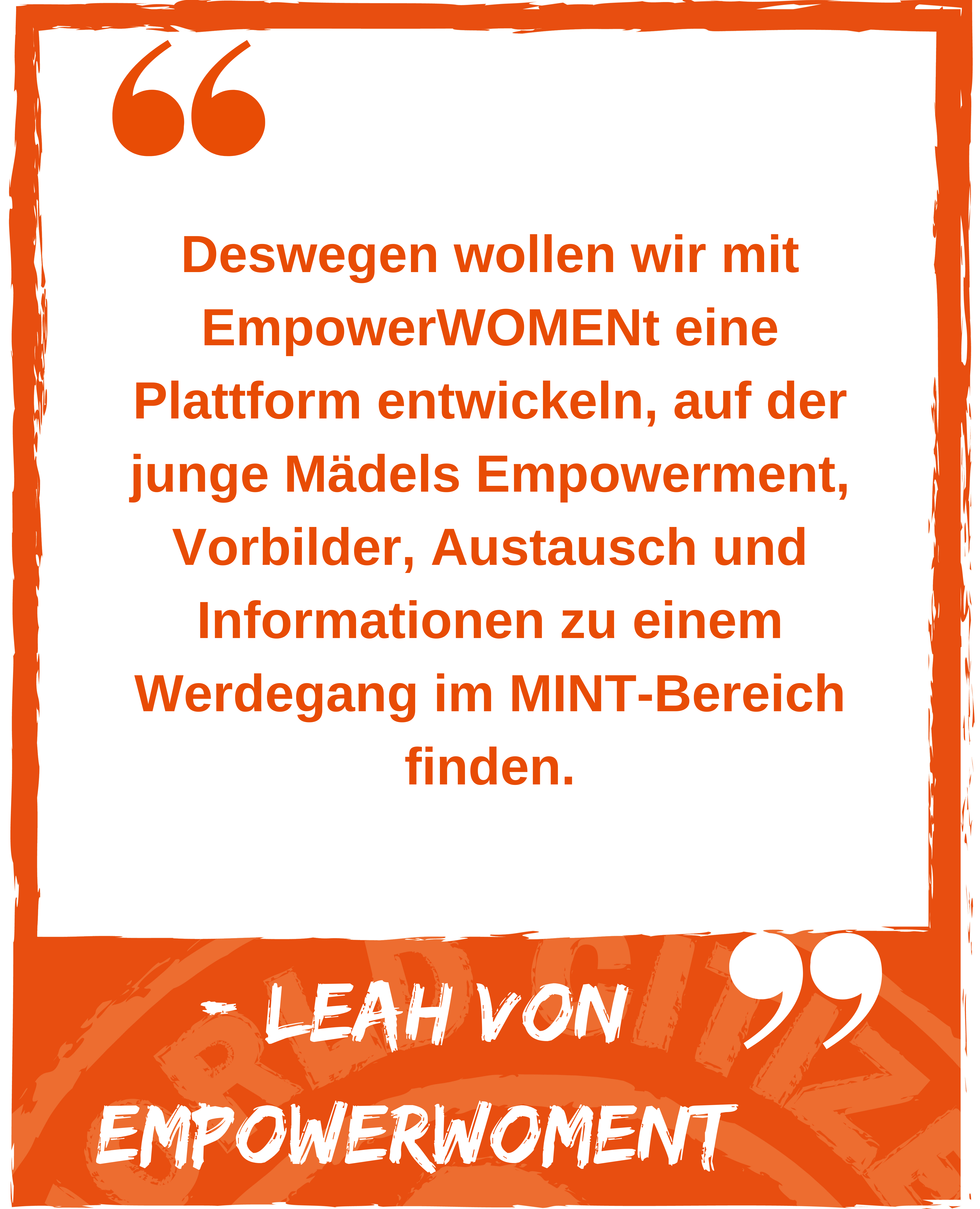 Zitat: Deswegen wollen wir mit EmpowerWOMENt eine Plattform entwickeln, auf der junge Mädels Empowerment, Vorbilder, Austausch und Informationen zu einem Werdegang im MINT-Bereich finden. Leah von Empowerwoment